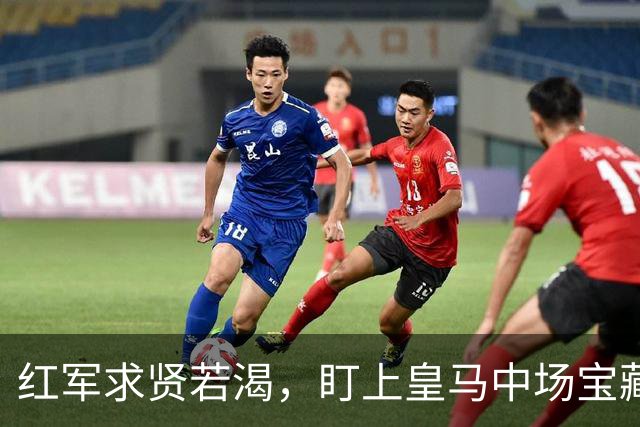 红军求贤若渴，盯上皇马中场宝藏！